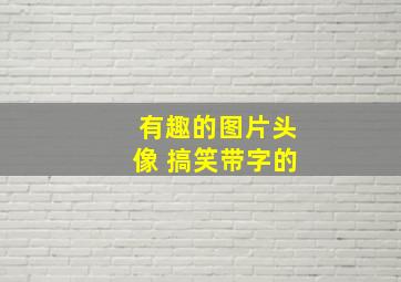 有趣的图片头像 搞笑带字的